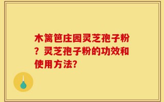 木篱笆庄园灵芝孢子粉？灵芝孢子粉的功效和使用方法？