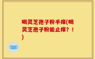喝灵芝孢子粉手痒(喝灵芝孢子粉能止痒？！)