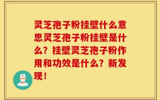 灵芝孢子粉挂壁什么意思灵芝孢子粉挂壁是什么？挂壁灵芝孢子粉作用和功效是什么？新发现！