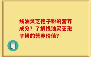 线油灵芝孢子粉的营养成分？了解线油灵芝孢子粉的营养价值？