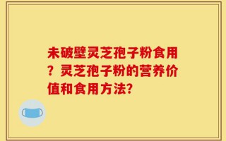 未破壁灵芝孢子粉食用？灵芝孢子粉的营养价值和食用方法？