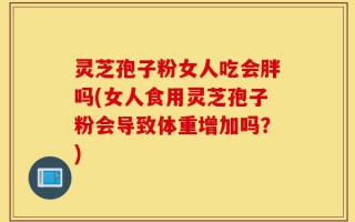 灵芝孢子粉女人吃会胖吗(女人食用灵芝孢子粉会导致体重增加吗？)