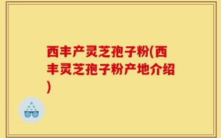 西丰产灵芝孢子粉(西丰灵芝孢子粉产地介绍)