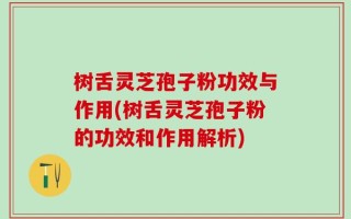 树舌灵芝孢子粉功效与作用(树舌灵芝孢子粉的功效和作用解析)