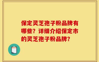 保定灵芝孢子粉品牌有哪些？详细介绍保定市的灵芝孢子粉品牌？