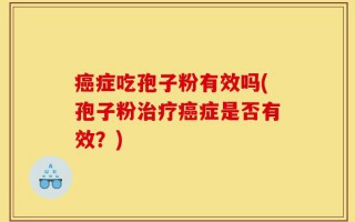 癌症吃孢子粉有效吗(孢子粉治疗癌症是否有效？)
