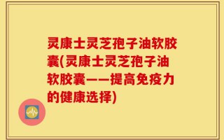 灵康士灵芝孢子油软胶囊(灵康士灵芝孢子油软胶囊——提高免疫力的健康选择)