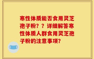 寒性体质能否食用灵芝孢子粉？？详细解答寒性体质人群食用灵芝孢子粉的注意事项？