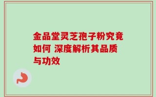 金品堂灵芝孢子粉究竟如何 深度解析其品质与功效