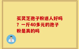 买灵芝孢子粉送人好吗？一斤40多元的孢子粉是真的吗