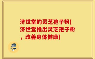 济世堂的灵芝孢子粉(济世堂推出灵芝孢子粉，改善身体健康)