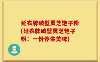 延农牌破壁灵芝饱子粉(延农牌破壁灵芝饱子粉：一份养生美味)
