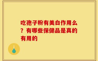 吃孢子粉有美白作用么？有哪些保健品是真的有用的