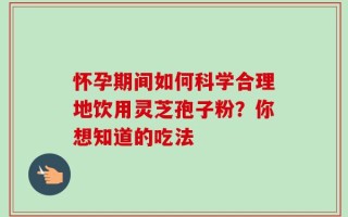 怀孕期间如何科学合理地饮用灵芝孢子粉？你想知道的吃法