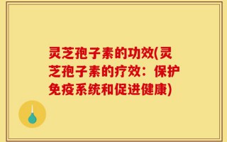 灵芝孢子素的功效(灵芝孢子素的疗效：保护免疫系统和促进健康)