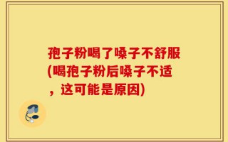 孢子粉喝了嗓子不舒服(喝孢子粉后嗓子不适，这可能是原因)