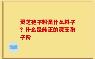灵芝孢子粉是什么料子？什么是纯正的灵芝孢子粉