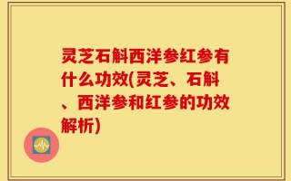 灵芝石斛西洋参红参有什么功效(灵芝、石斛、西洋参和红参的功效解析)