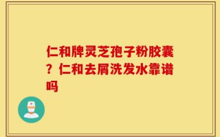 仁和牌灵芝孢子粉胶囊？仁和去屑洗发水靠谱吗