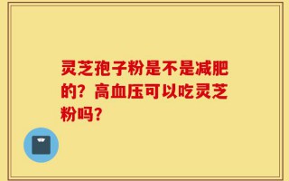灵芝孢子粉是不是减肥的？高血压可以吃灵芝粉吗？