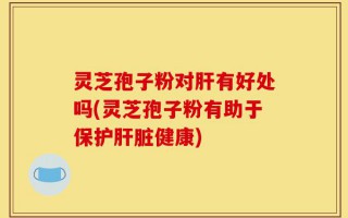 灵芝孢子粉对肝有好处吗(灵芝孢子粉有助于保护肝脏健康)