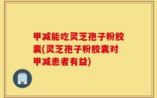 甲减能吃灵芝孢子粉胶囊(灵芝孢子粉胶囊对甲减患者有益)