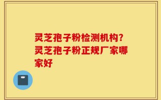 灵芝孢子粉检测机构？灵芝孢子粉正规厂家哪家好