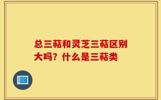 总三萜和灵芝三萜区别大吗？什么是三萜类