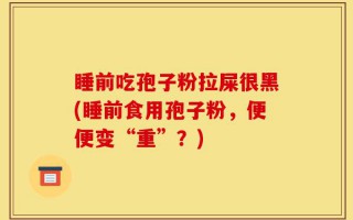 睡前吃孢子粉拉屎很黑(睡前食用孢子粉，便便变“重”？)