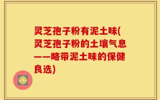 灵芝孢子粉有泥土味(灵芝孢子粉的土壤气息——略带泥土味的保健良选)