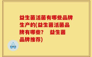 益生菌活菌有哪些品牌生产的(益生菌活菌品牌有哪些？  益生菌品牌推荐)