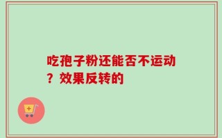 吃孢子粉还能否不运动？效果反转的