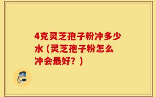 4克灵芝孢子粉冲多少水 (灵芝孢子粉怎么冲会最好？)