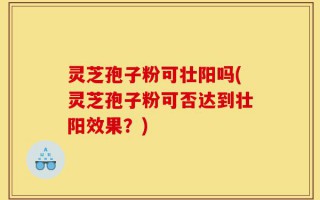 灵芝孢子粉可壮阳吗(灵芝孢子粉可否达到壮阳效果？)