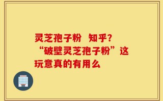 灵芝孢子粉  知乎？“破壁灵芝孢子粉”这玩意真的有用么