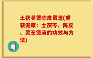 土茯苓煲陈皮灵芝(重获健康：土茯苓、陈皮、灵芝煲汤的功效与方法)