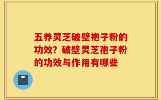 五养灵芝破壁袍子粉的功效？破壁灵芝孢子粉的功效与作用有哪些