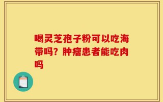 喝灵芝孢子粉可以吃海带吗？肿瘤患者能吃肉吗