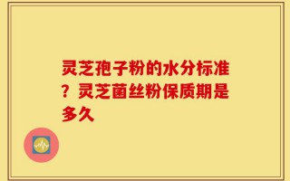 灵芝孢子粉的水分标准？灵芝菌丝粉保质期是多久