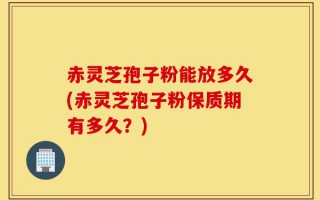 赤灵芝孢子粉能放多久(赤灵芝孢子粉保质期有多久？)