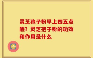 灵芝孢子粉早上四五点醒？灵芝孢子粉的功效和作用是什么