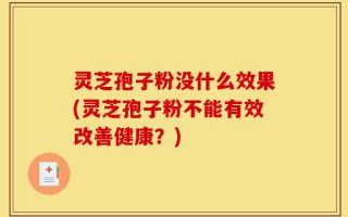 灵芝孢子粉没什么效果(灵芝孢子粉不能有效改善健康？)