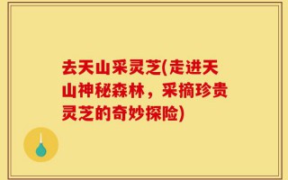 去天山采灵芝(走进天山神秘森林，采摘珍贵灵芝的奇妙探险)