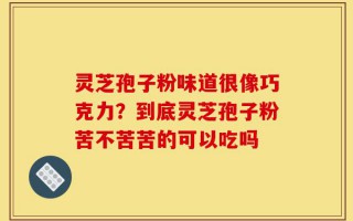 灵芝孢子粉味道很像巧克力？到底灵芝孢子粉苦不苦苦的可以吃吗