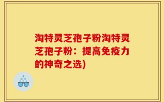 淘特灵芝孢子粉淘特灵芝孢子粉：提高免疫力的神奇之选)