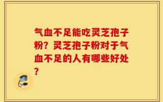 气血不足能吃灵芝孢子粉？灵芝孢子粉对于气血不足的人有哪些好处？