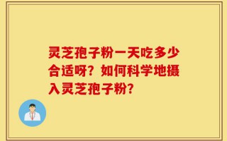 灵芝孢子粉一天吃多少合适呀？如何科学地摄入灵芝孢子粉？