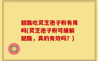 腿酸吃灵芝孢子粉有用吗(灵芝孢子粉可缓解腿酸，真的有效吗？)