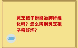 灵芝孢子粉能冶肺纤维化吗？怎么辨别灵芝孢子粉好坏？