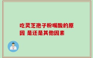吃灵芝孢子粉嘴酸的原因 是还是其他因素
